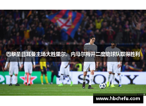 巴黎圣日耳曼主场大胜里尔，内马尔梅开二度助球队取得胜利