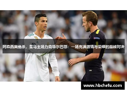 阿森西奥绝杀，皇马主场力克毕尔巴鄂：一场充满激情与荣耀的巅峰对决