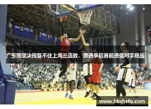 广东南坚决预备不住上海三连败，遭遇季后赛前遇强对手挑战
