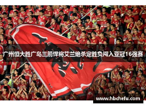 广州恒大胜广岛三箭悍将艾兰绝杀定胜负闯入亚冠16强赛