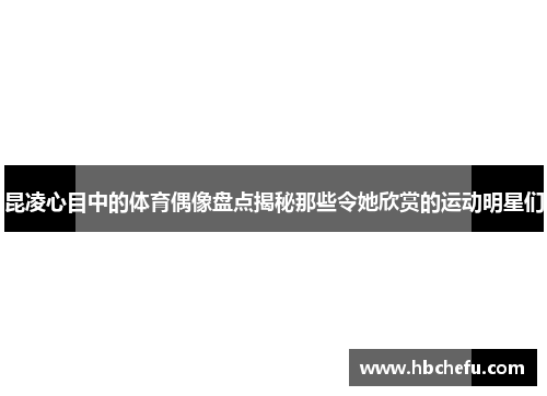 昆凌心目中的体育偶像盘点揭秘那些令她欣赏的运动明星们