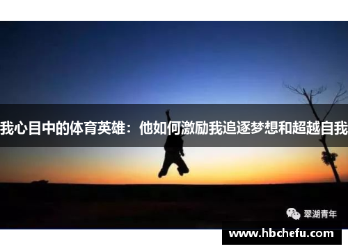 我心目中的体育英雄：他如何激励我追逐梦想和超越自我