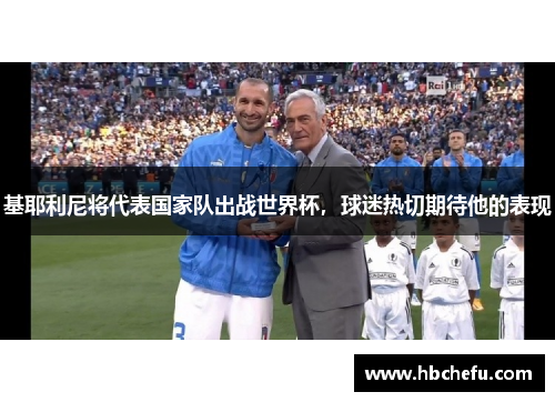 基耶利尼将代表国家队出战世界杯，球迷热切期待他的表现