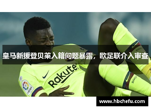 皇马新援登贝莱入籍问题暴露，欧足联介入审查