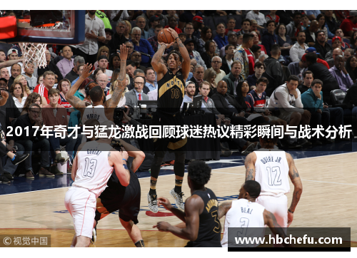 2017年奇才与猛龙激战回顾球迷热议精彩瞬间与战术分析