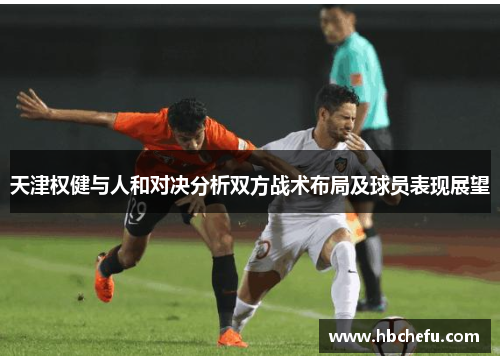 天津权健与人和对决分析双方战术布局及球员表现展望