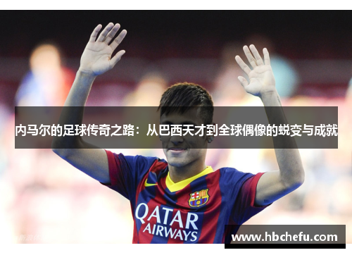 内马尔的足球传奇之路：从巴西天才到全球偶像的蜕变与成就