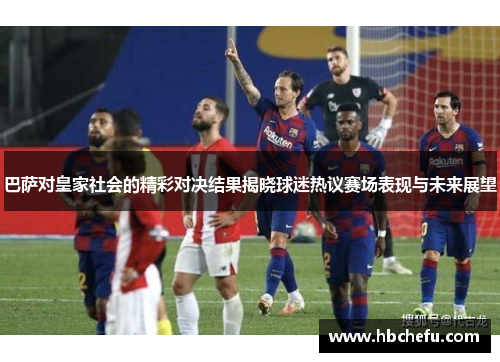巴萨对皇家社会的精彩对决结果揭晓球迷热议赛场表现与未来展望