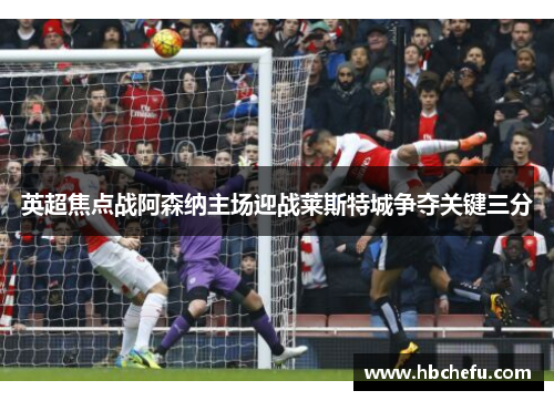 英超焦点战阿森纳主场迎战莱斯特城争夺关键三分