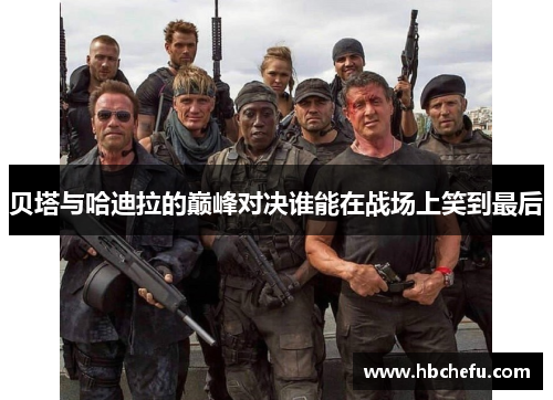 贝塔与哈迪拉的巅峰对决谁能在战场上笑到最后