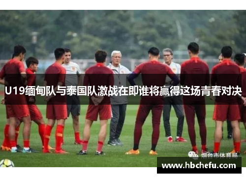 U19缅甸队与泰国队激战在即谁将赢得这场青春对决